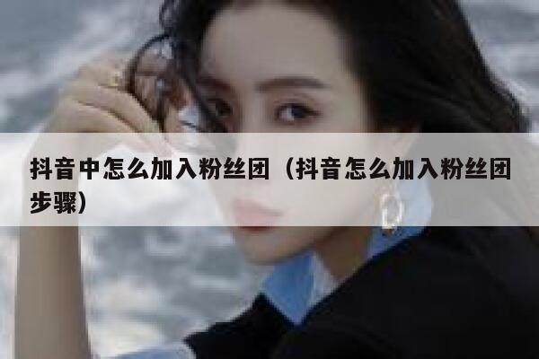抖音中怎么加入粉丝团（抖音怎么加入粉丝团步骤） 第1张