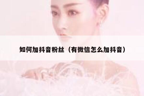 如何加抖音粉丝（有微信怎么加抖音） 第1张