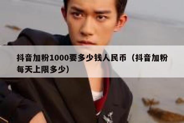 抖音加粉1000要多少钱人民币（抖音加粉每天上限多少） 第1张