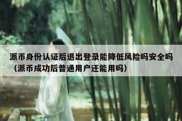 派币身份认证后退出登录能降低风险吗安全吗（派币成功后普通用户还能用吗） 第1张