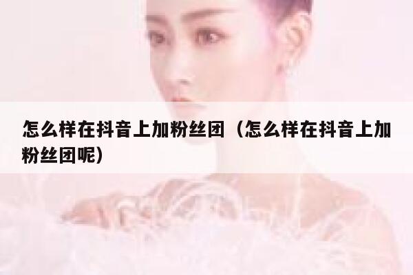 怎么样在抖音上加粉丝团（怎么样在抖音上加粉丝团呢） 第1张