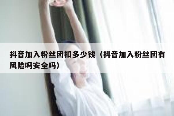 抖音加入粉丝团扣多少钱（抖音加入粉丝团有风险吗安全吗） 第1张