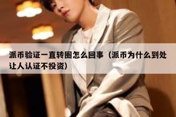 派币验证一直转圈怎么回事（派币为什么到处让人认证不投资） 第1张
