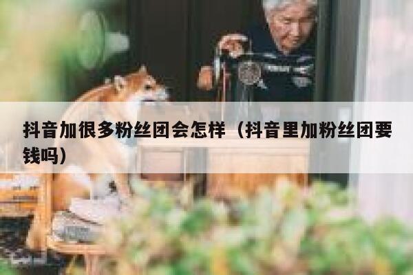 抖音加很多粉丝团会怎样(抖音里加粉丝团要钱吗) 第1张 抖音加很多粉丝团会怎样(抖音里加粉丝团要钱吗) 第1张