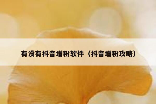 有没有抖音增粉软件（抖音增粉攻略） 第1张