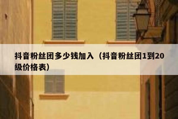 抖音粉丝团多少钱加入(抖音粉丝团1到20级价格表) 第1张 抖音粉丝团多少钱加入(抖音粉丝团1到20级价格表) 第1张
