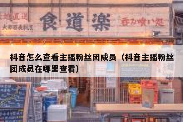 抖音怎么查看主播粉丝团成员(抖音主播粉丝团成员在哪里查看) 第1张 抖音怎么查看主播粉丝团成员(抖音主播粉丝团成员在哪里查看) 第1张