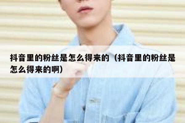 抖音里的粉丝是怎么得来的(抖音里的粉丝是怎么得来的啊) 第1张 抖音里的粉丝是怎么得来的(抖音里的粉丝是怎么得来的啊) 第1张