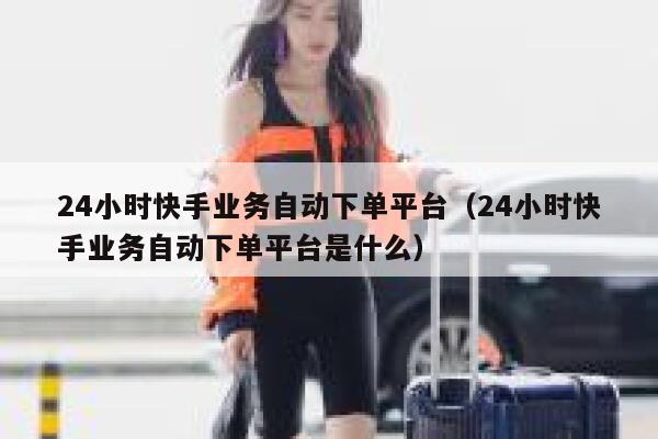 24小时快手业务自动下单平台（24小时快手业务自动下单平台是什么） 第1张