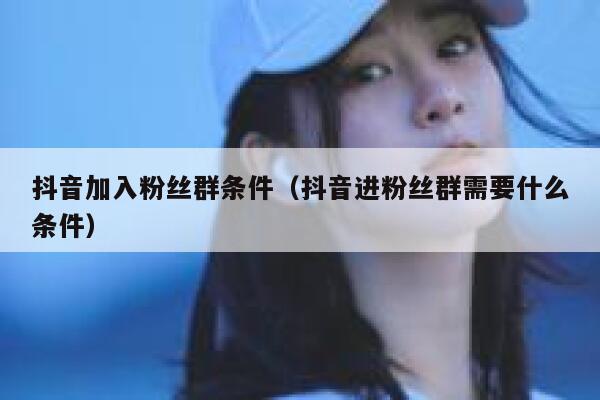 抖音加入粉丝群条件（抖音进粉丝群需要什么条件） 第1张
