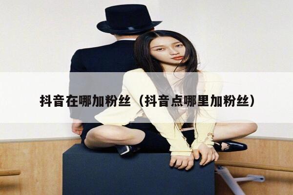 抖音在哪加粉丝(抖音点哪里加粉丝) 第1张 抖音在哪加粉丝(抖音点哪里加粉丝) 第1张