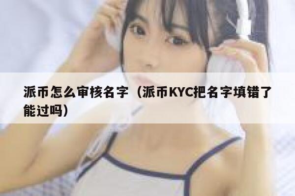 派币怎么审核名字(派币KYC把名字填错了能过吗) 第1张 派币怎么审核名字(派币KYC把名字填错了能过吗) 第1张