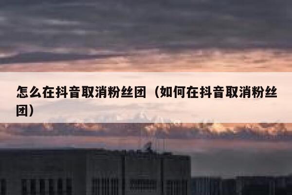 怎么在抖音取消粉丝团（如何在抖音取消粉丝团） 第1张