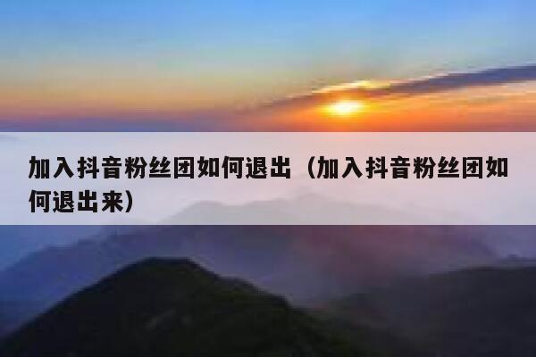 加入抖音粉丝团如何退出(加入抖音粉丝团如何退出来) 第1张 加入抖音粉丝团如何退出(加入抖音粉丝团如何退出来) 第1张