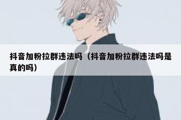 抖音加粉拉群违法吗（抖音加粉拉群违法吗是真的吗） 第1张
