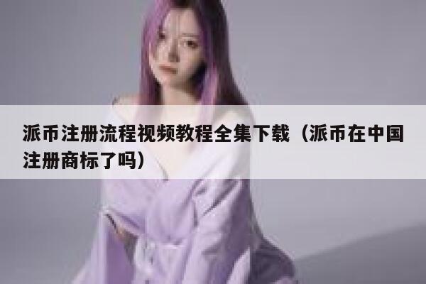 派币注册流程视频教程全集下载(派币在中国注册商标了吗) 第1张 派币注册流程视频教程全集下载(派币在中国注册商标了吗) 第1张