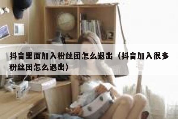 抖音里面加入粉丝团怎么退出(抖音加入很多粉丝团怎么退出) 第1张 抖音里面加入粉丝团怎么退出(抖音加入很多粉丝团怎么退出) 第1张