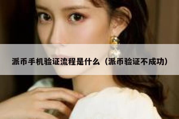 派币手机验证流程是什么(派币验证不成功) 第1张 派币手机验证流程是什么(派币验证不成功) 第1张