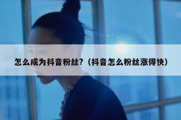 怎么成为抖音粉丝?(抖音怎么粉丝涨得快) 第1张 怎么成为抖音粉丝?(抖音怎么粉丝涨得快) 第1张