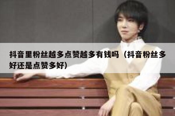 抖音里粉丝越多点赞越多有钱吗(抖音粉丝多好还是点赞多好) 第1张 抖音里粉丝越多点赞越多有钱吗(抖音粉丝多好还是点赞多好) 第1张