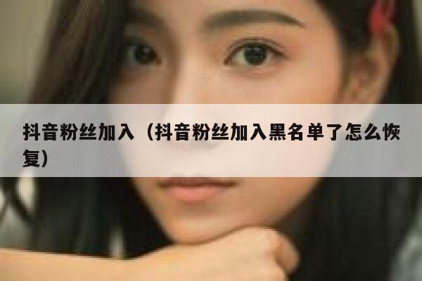 抖音粉丝加入(抖音粉丝加入黑名单了怎么恢复) 第1张 抖音粉丝加入(抖音粉丝加入黑名单了怎么恢复) 第1张