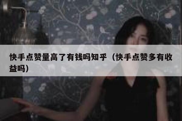快手点赞量高了有钱吗知乎（快手点赞多有收益吗） 第1张