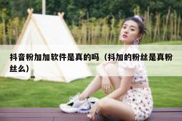 抖音粉加加软件是真的吗(抖加的粉丝是真粉丝么) 第1张 抖音粉加加软件是真的吗(抖加的粉丝是真粉丝么) 第1张
