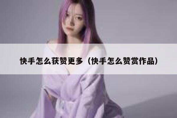快手怎么获赞更多(快手怎么赞赏作品) 第1张 快手怎么获赞更多(快手怎么赞赏作品) 第1张