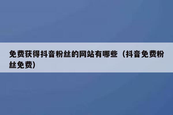 免费获得抖音粉丝的网站有哪些(抖音免费粉丝免费) 第1张 免费获得抖音粉丝的网站有哪些(抖音免费粉丝免费) 第1张