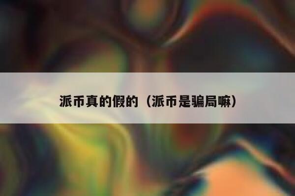 派币真的假的(派币是骗局嘛) 第1张 派币真的假的(派币是骗局嘛) 第1张