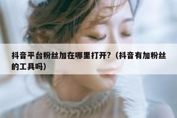 抖音平台粉丝加在哪里打开?（抖音有加粉丝的工具吗） 第1张