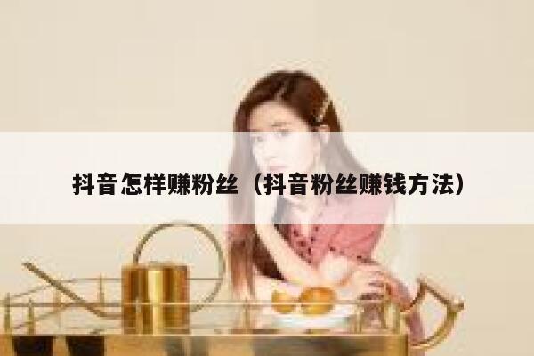 抖音怎样赚粉丝(抖音粉丝赚钱方法) 第1张 抖音怎样赚粉丝(抖音粉丝赚钱方法) 第1张