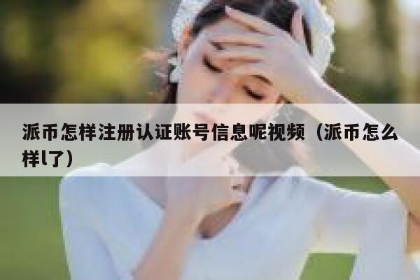 派币怎样注册认证账号信息呢视频(派币怎么样l了) 第1张 派币怎样注册认证账号信息呢视频(派币怎么样l了) 第1张