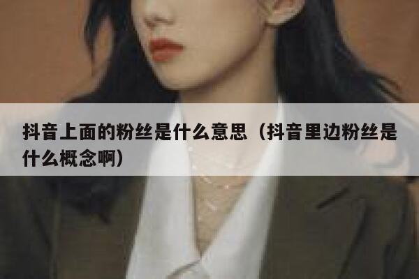 抖音上面的粉丝是什么意思(抖音里边粉丝是什么概念啊) 第1张 抖音上面的粉丝是什么意思(抖音里边粉丝是什么概念啊) 第1张