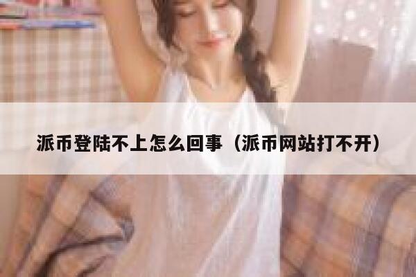 派币登陆不上怎么回事（派币网站打不开） 第1张