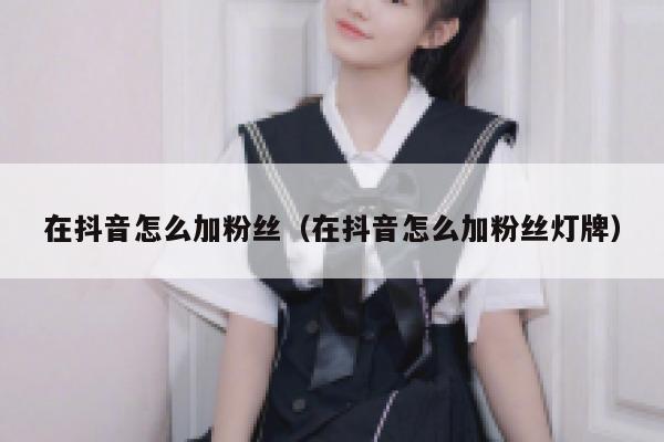 在抖音怎么加粉丝(在抖音怎么加粉丝灯牌) 第1张 在抖音怎么加粉丝(在抖音怎么加粉丝灯牌) 第1张