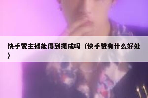 快手赞主播能得到提成吗(快手赞有什么好处) 第1张 快手赞主播能得到提成吗(快手赞有什么好处) 第1张