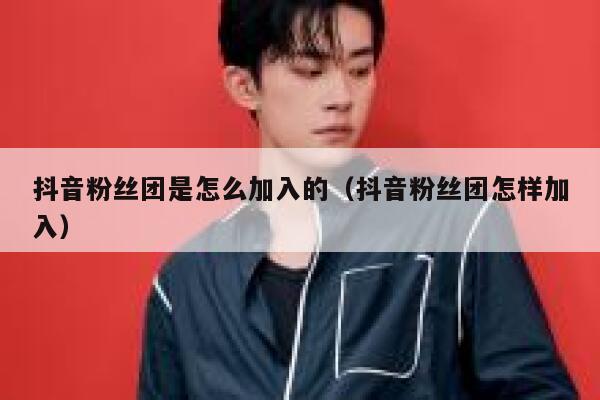 抖音粉丝团是怎么加入的(抖音粉丝团怎样加入) 第1张 抖音粉丝团是怎么加入的(抖音粉丝团怎样加入) 第1张