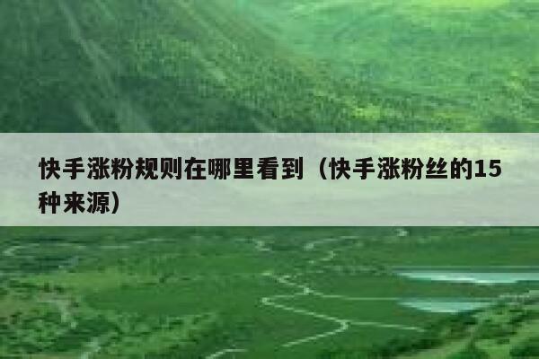 快手涨粉规则在哪里看到(快手涨粉丝的15种来源) 第1张 快手涨粉规则在哪里看到(快手涨粉丝的15种来源) 第1张