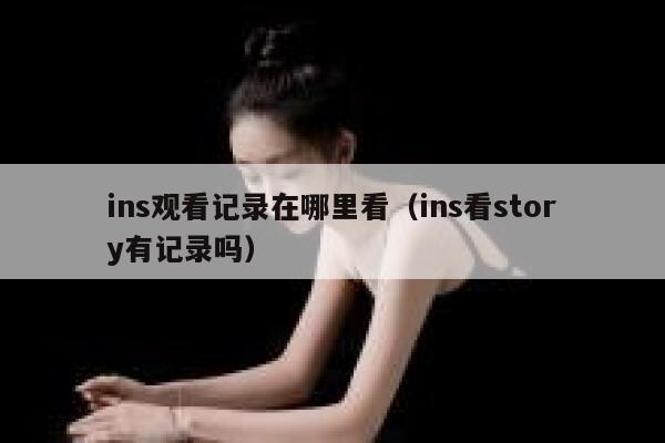ins观看记录在哪里看（ins看story有记录吗） 第1张