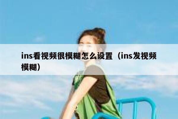 ins看视频很模糊怎么设置(ins发视频模糊) 第1张 ins看视频很模糊怎么设置(ins发视频模糊) 第1张