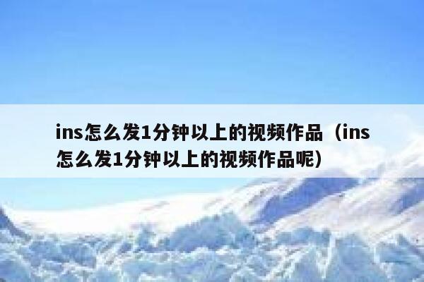 ins怎么发1分钟以上的视频作品(ins怎么发1分钟以上的视频作品呢) 第1张 ins怎么发1分钟以上的视频作品(ins怎么发1分钟以上的视频作品呢) 第1张