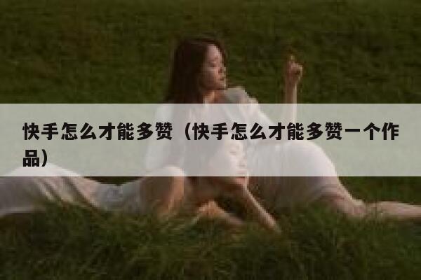 快手怎么才能多赞(快手怎么才能多赞一个作品) 第1张 快手怎么才能多赞(快手怎么才能多赞一个作品) 第1张