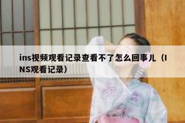 ins视频观看记录查看不了怎么回事儿(INS观看记录) 第1张 ins视频观看记录查看不了怎么回事儿(INS观看记录) 第1张
