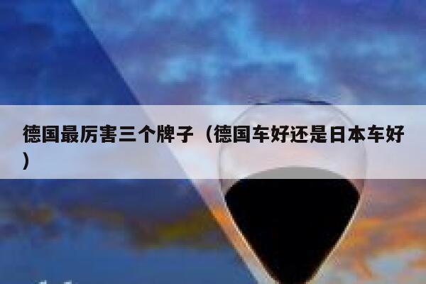 德国最厉害三个牌子（德国车好还是日本车好） 第1张