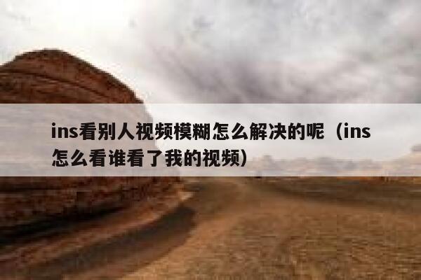 ins看别人视频模糊怎么解决的呢(ins怎么看谁看了我的视频) 第1张 ins看别人视频模糊怎么解决的呢(ins怎么看谁看了我的视频) 第1张