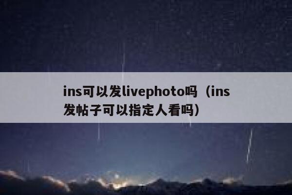 ins可以发livephoto吗(ins发帖子可以指定人看吗) 第1张 ins可以发livephoto吗(ins发帖子可以指定人看吗) 第1张