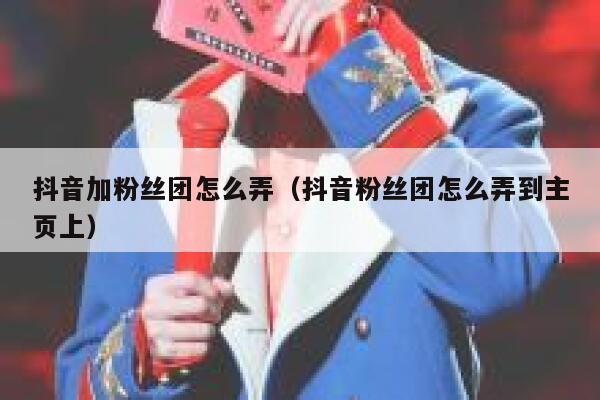 抖音加粉丝团怎么弄(抖音粉丝团怎么弄到主页上) 第1张 抖音加粉丝团怎么弄(抖音粉丝团怎么弄到主页上) 第1张