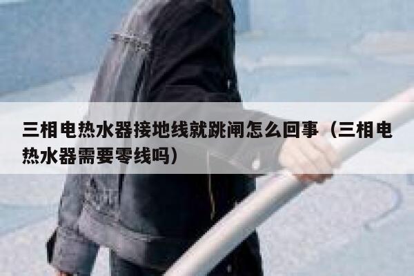 三相电热水器接地线就跳闸怎么回事（三相电热水器需要零线吗） 第1张