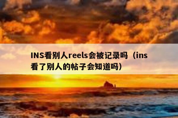 INS看别人reels会被记录吗（ins看了别人的帖子会知道吗） 第1张